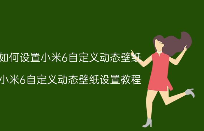 如何设置小米6自定义动态壁纸 小米6自定义动态壁纸设置教程